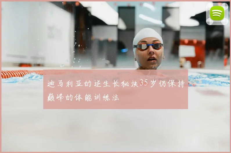 迪马利亚的逆生长秘诀35岁仍保持巅峰的体能训练法