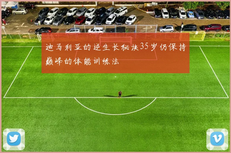 迪马利亚的逆生长秘诀35岁仍保持巅峰的体能训练法