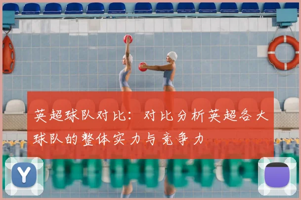 英超球队对比：对比分析英超各大球队的整体实力与竞争力